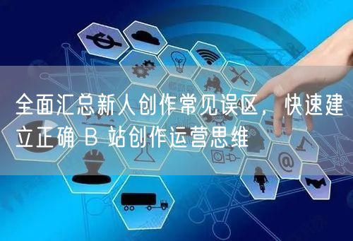 全面汇总新人创作常见误区，快速建立正确 B 站创作运营思维