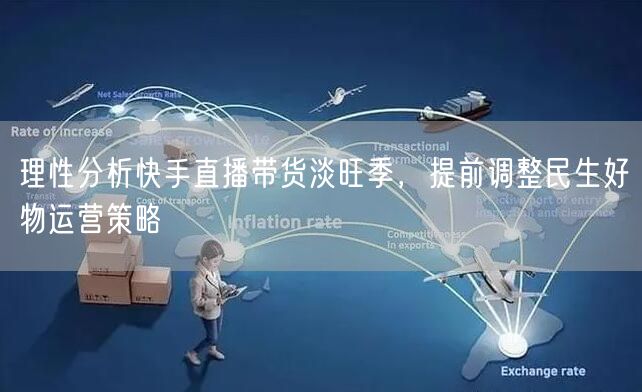理性分析快手直播带货淡旺季，提前调整民生好物运营策略