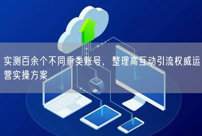 实测百余个不同垂类账号，整理高互动引流权威运营实操方案