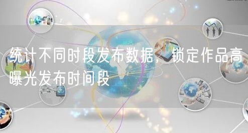 统计不同时段发布数据，锁定作品高曝光发布时间段