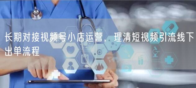 长期对接视频号小店运营，理清短视频引流线下出单流程