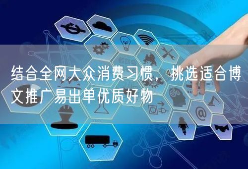 结合全网大众消费习惯，挑选适合博文推广易出单优质好物