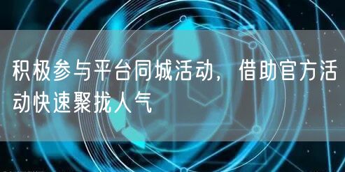 积极参与平台同城活动，借助官方活动快速聚拢人气