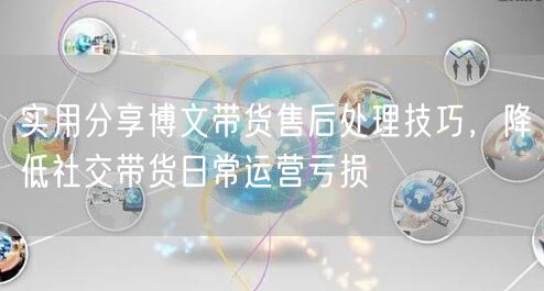 实用分享博文带货售后处理技巧，降低社交带货日常运营亏损