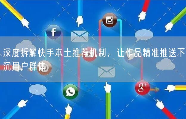深度拆解快手本土推荐机制，让作品精准推送下沉用户群体