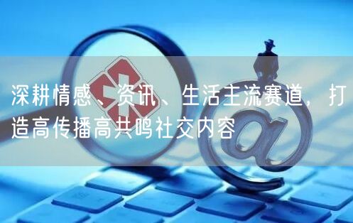深耕情感、资讯、生活主流赛道，打造高传播高共鸣社交内容