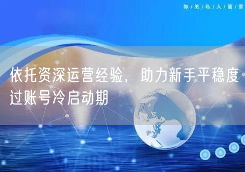 依托资深运营经验，助力新手平稳度过账号冷启动期
