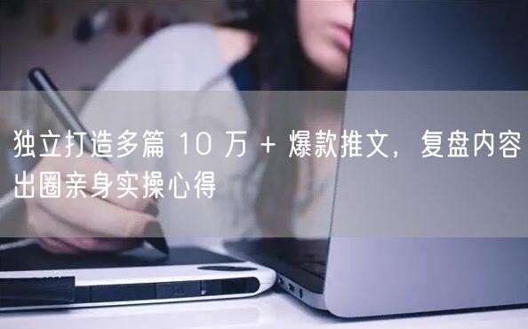 独立打造多篇 10 万 + 爆款推文，复盘内容出圈亲身实操心得