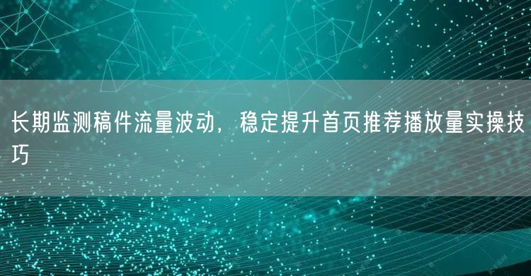 长期监测稿件流量波动，稳定提升首页推荐播放量实操技巧
