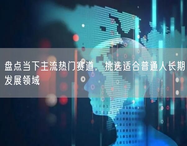 盘点当下主流热门赛道，挑选适合普通人长期发展领域
