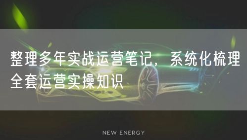 整理多年实战运营笔记，系统化梳理全套运营实操知识