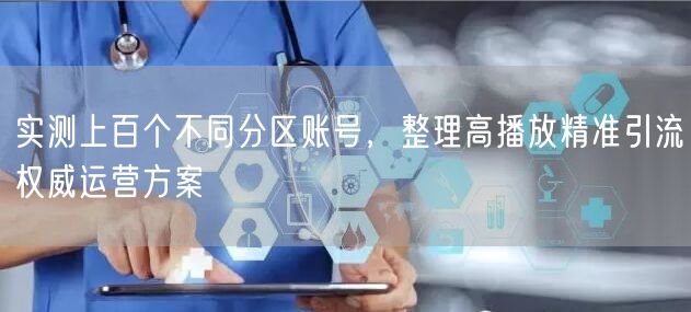 实测上百个不同分区账号，整理高播放精准引流权威运营方案