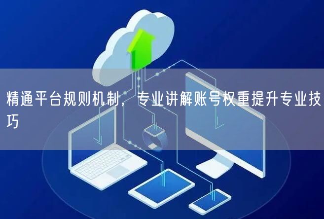 精通平台规则机制，专业讲解账号权重提升专业技巧