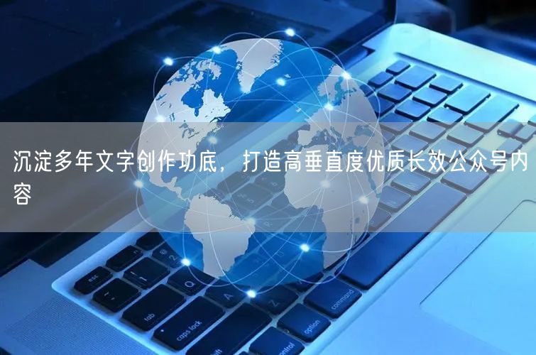 沉淀多年文字创作功底，打造高垂直度优质长效公众号内容