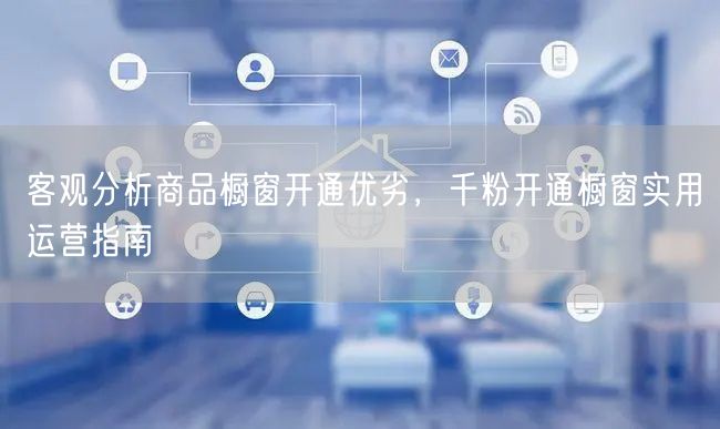 客观分析商品橱窗开通优劣，千粉开通橱窗实用运营指南