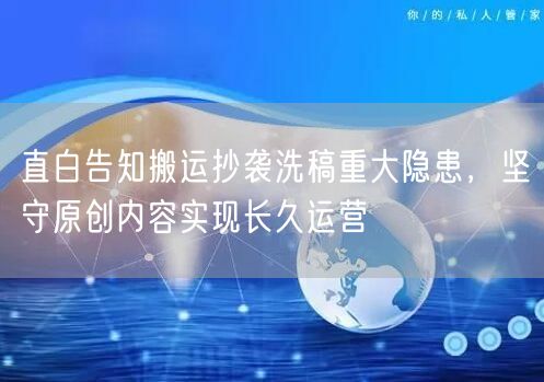 直白告知搬运抄袭洗稿重大隐患，坚守原创内容实现长久运营