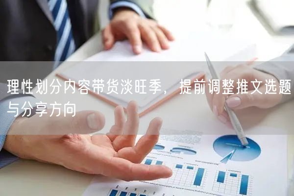 理性划分内容带货淡旺季，提前调整推文选题与分享方向