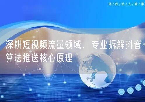 深耕短视频流量领域，专业拆解抖音算法推送核心原理