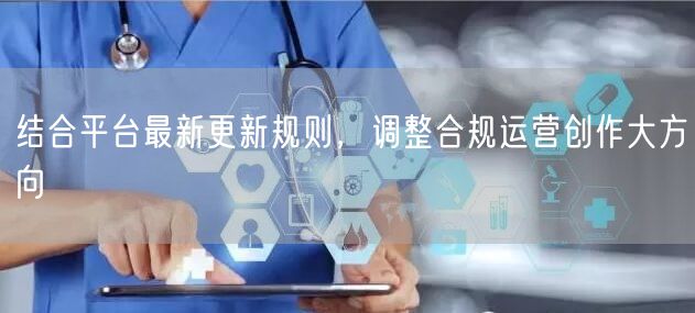 结合平台最新更新规则，调整合规运营创作大方向