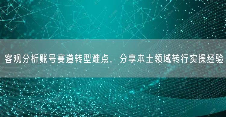 客观分析账号赛道转型难点，分享本土领域转行实操经验