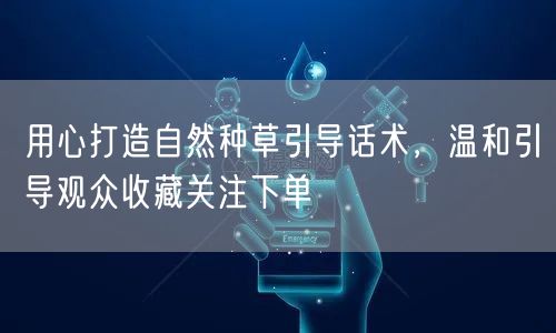 用心打造自然种草引导话术，温和引导观众收藏关注下单