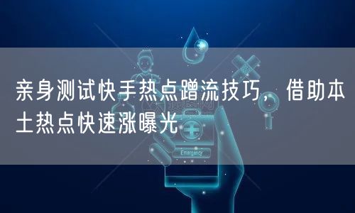亲身测试快手热点蹭流技巧，借助本土热点快速涨曝光