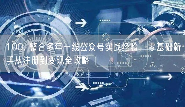 100. 整合多年一线公众号实战经验，零基础新手从注册到变现全攻