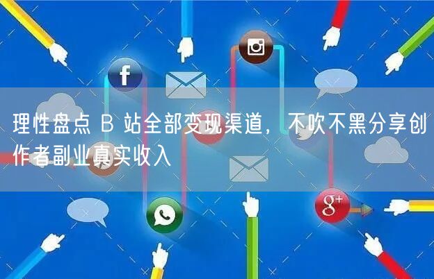 理性盘点 B 站全部变现渠道，不吹不黑分享创作者副业真实收入