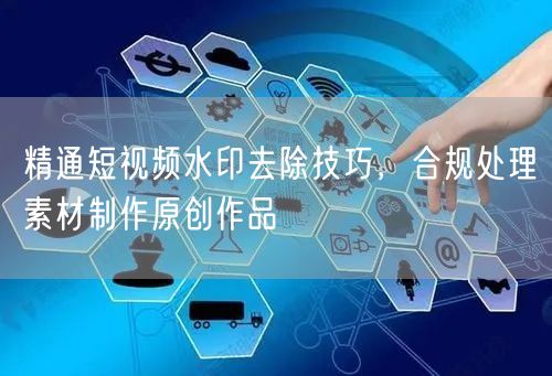 精通短视频水印去除技巧，合规处理素材制作原创作品
