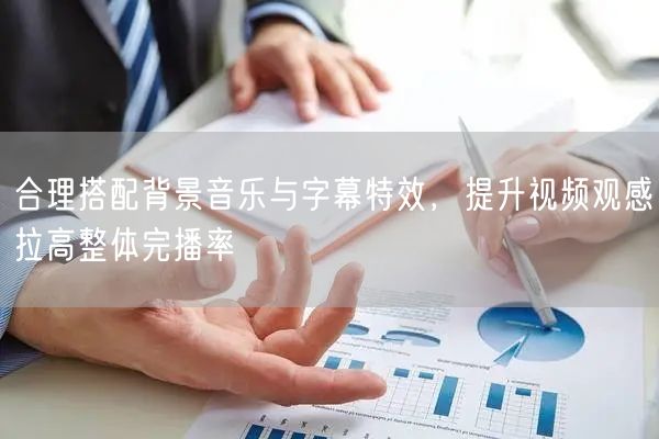 合理搭配背景音乐与字幕特效，提升视频观感拉高整体完播率