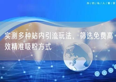 实测多种站内引流玩法，筛选免费高效精准吸粉方式