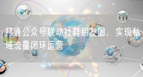 打通公众号联动社群朋友圈，实现私域流量闭环运营