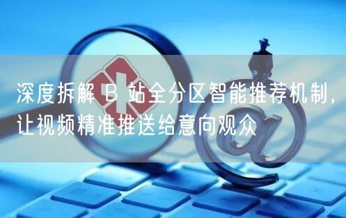 深度拆解 B 站全分区智能推荐机制，让视频精准推送给意向观众