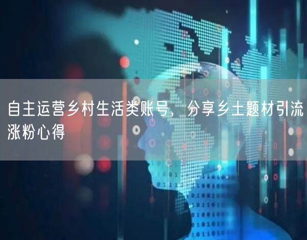 自主运营乡村生活类账号，分享乡土题材引流涨粉心得