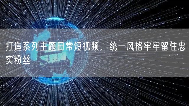 打造系列主题日常短视频，统一风格牢牢留住忠实粉丝
