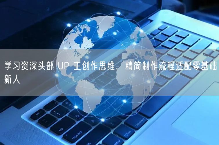 学习资深头部 UP 主创作思维，精简制作流程适配零基础新人