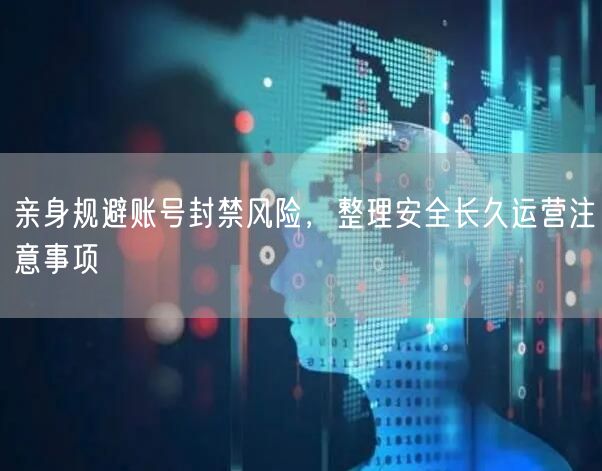亲身规避账号封禁风险，整理安全长久运营注意事项