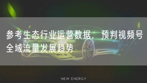 参考生态行业运营数据，预判视频号全域流量发展趋势
