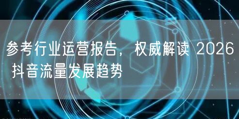 参考行业运营报告，权威解读 2026 抖音流量发展趋势