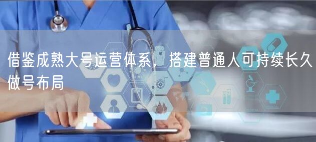 借鉴成熟大号运营体系，搭建普通人可持续长久做号布局