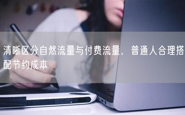 清晰区分自然流量与付费流量，普通人合理搭配节约成本
