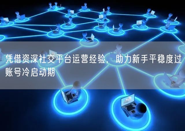 凭借资深社交平台运营经验，助力新手平稳度过账号冷启动期