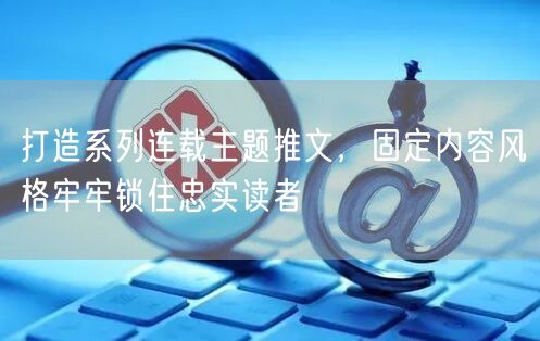打造系列连载主题推文，固定内容风格牢牢锁住忠实读者