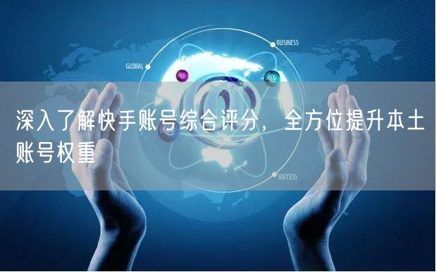 深入了解快手账号综合评分，全方位提升本土账号权重