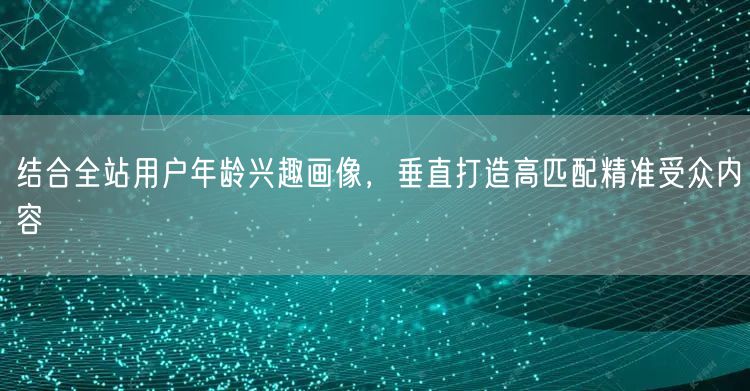 结合全站用户年龄兴趣画像，垂直打造高匹配精准受众内容