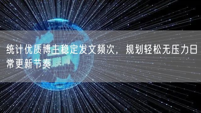 统计优质博主稳定发文频次，规划轻松无压力日常更新节奏
