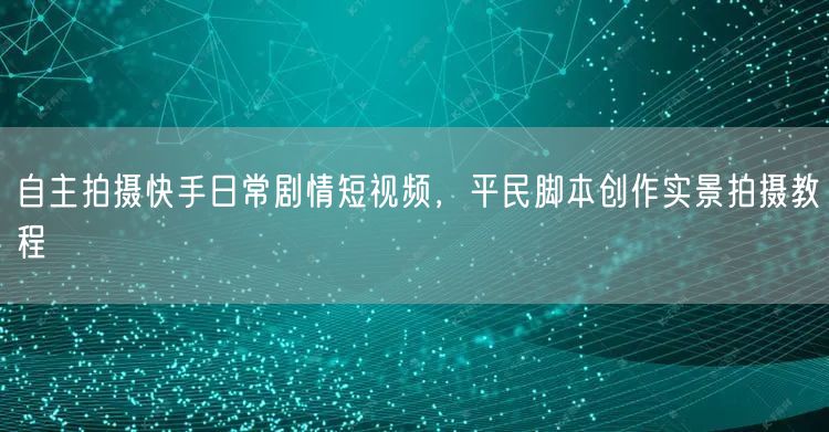 自主拍摄快手日常剧情短视频，平民脚本创作实景拍摄教程