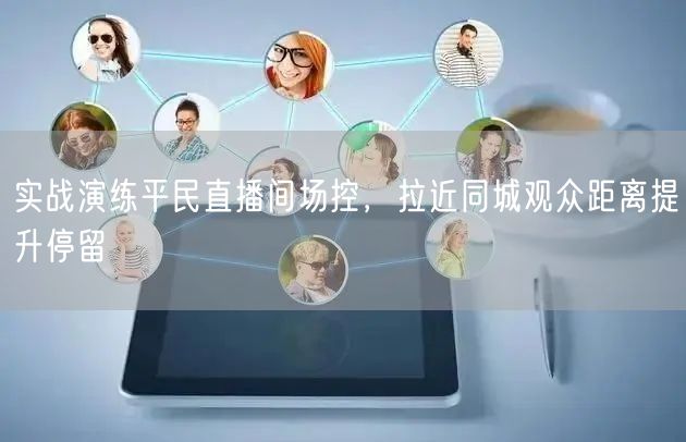 实战演练平民直播间场控，拉近同城观众距离提升停留
