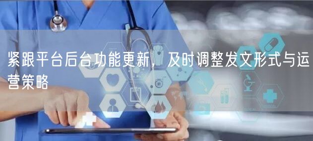 紧跟平台后台功能更新，及时调整发文形式与运营策略