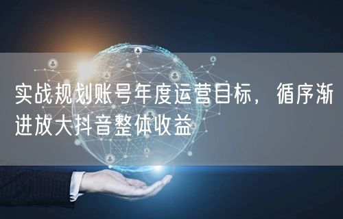 实战规划账号年度运营目标，循序渐进放大抖音整体收益